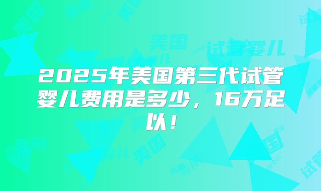 2025年美国第三代试管婴儿费用是多少，16万足以！
