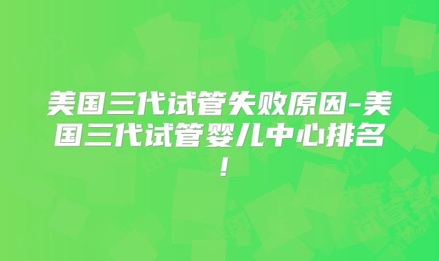 美国三代试管失败原因-美国三代试管婴儿中心排名！