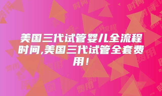 美国三代试管婴儿全流程时间,美国三代试管全套费用！
