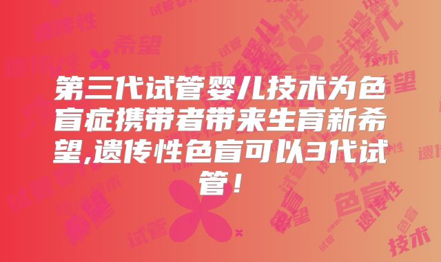 第三代试管婴儿技术为色盲症携带者带来生育新希望,遗传性色盲可以3代试管！