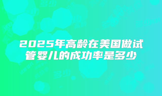 2025年高龄在美国做试管婴儿的成功率是多少
