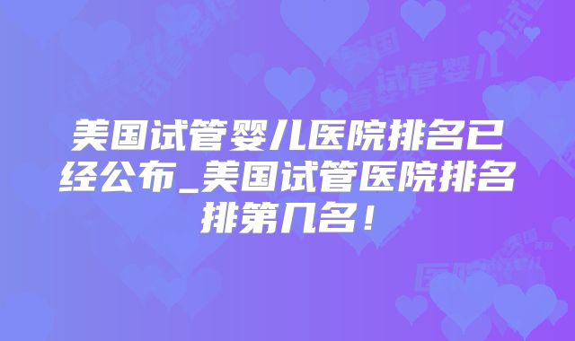 美国试管婴儿医院排名已经公布_美国试管医院排名排第几名！