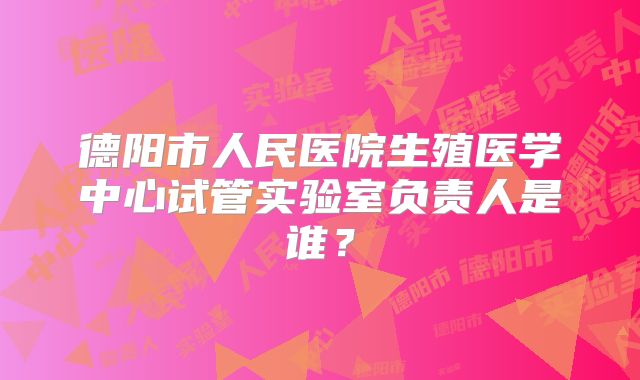 德阳市人民医院生殖医学中心试管实验室负责人是谁？
