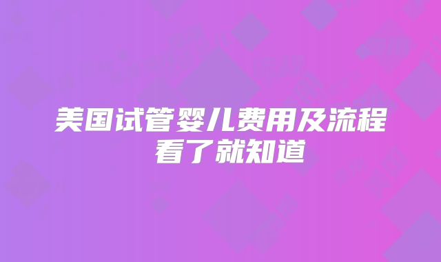 美国试管婴儿费用及流程 看了就知道
