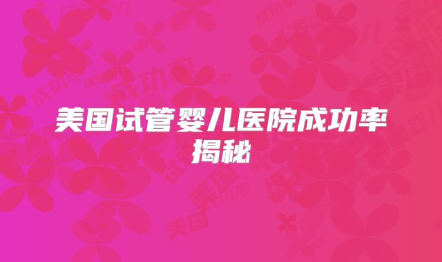 美国试管婴儿医院成功率揭秘