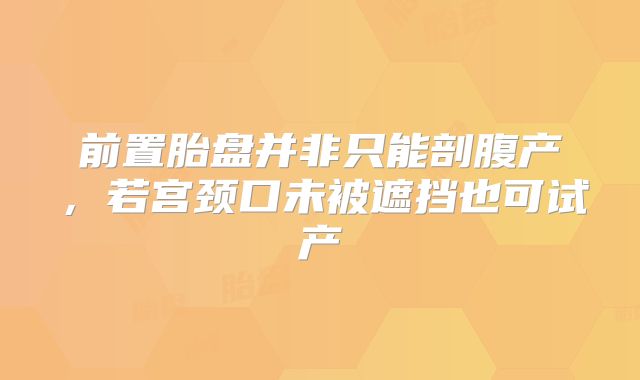 前置胎盘并非只能剖腹产,若宫颈口未被遮挡也可试产