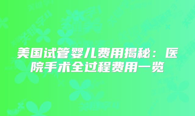 美国试管婴儿费用揭秘：医院手术全过程费用一览