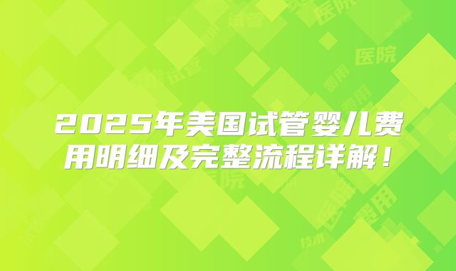 2025年美国试管婴儿费用明细及完整流程详解！