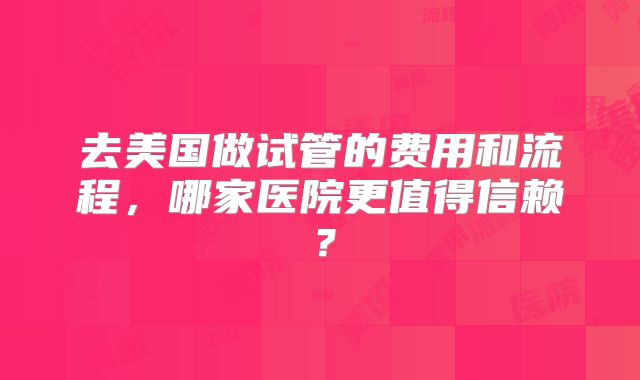 去美国做试管的费用和流程，哪家医院更值得信赖？