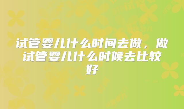 试管婴儿什么时间去做，做试管婴儿什么时候去比较好
