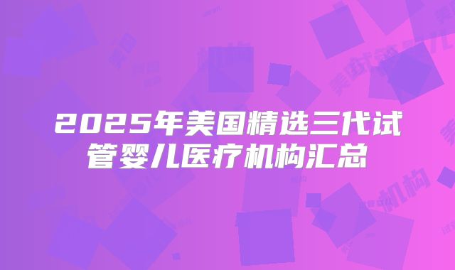 2025年美国精选三代试管婴儿医疗机构汇总