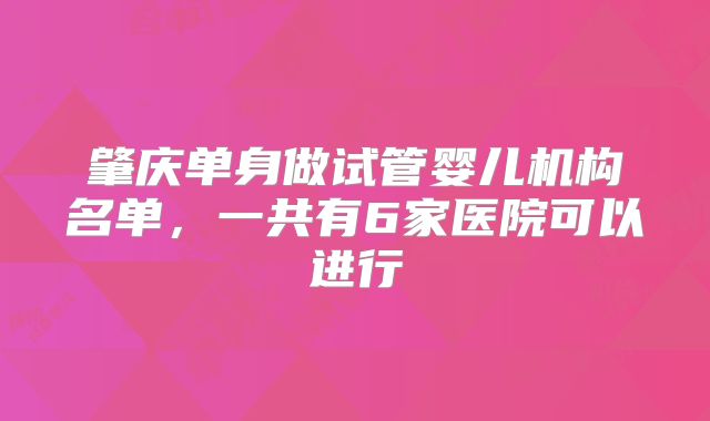 肇庆单身做试管婴儿机构名单，一共有6家医院可以进行
