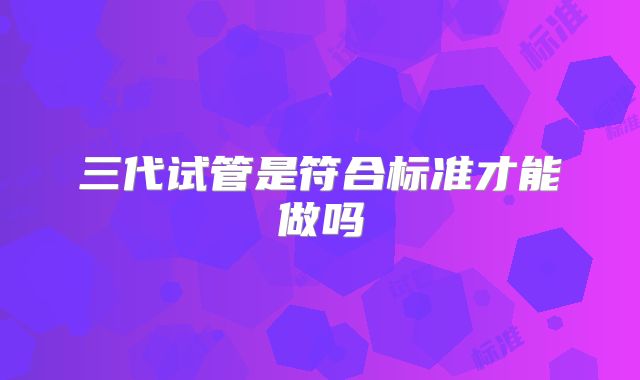 三代试管是符合标准才能做吗