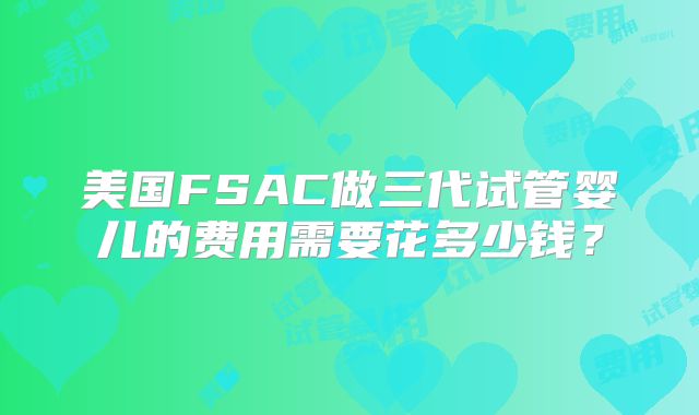 美国FSAC做三代试管婴儿的费用需要花多少钱？