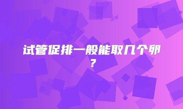 试管促排一般能取几个卵？