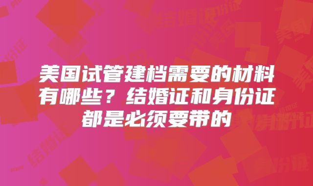 美国试管建档需要的材料有哪些？结婚证和身份证都是必须要带的