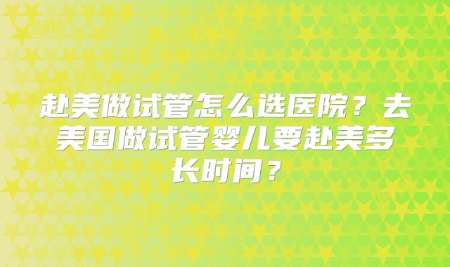 赴美做试管怎么选医院？去美国做试管婴儿要赴美多长时间？