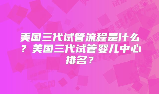 美国三代试管流程是什么？美国三代试管婴儿中心排名？