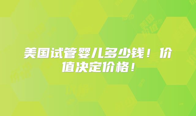 美国试管婴儿多少钱！价值决定价格！
