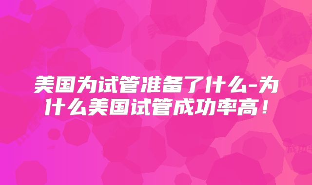 美国为试管准备了什么-为什么美国试管成功率高！