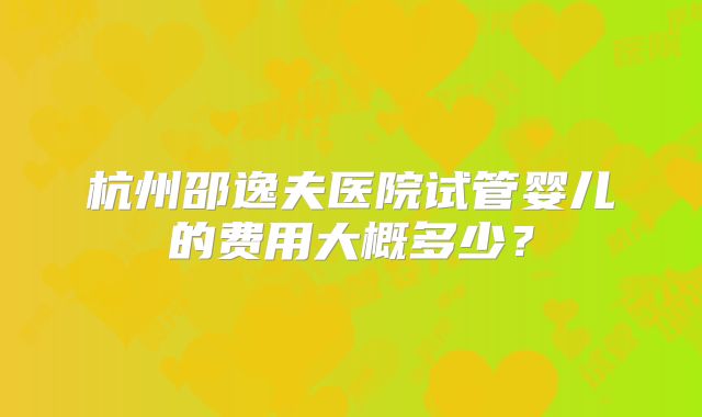 杭州邵逸夫医院试管婴儿的费用大概多少？