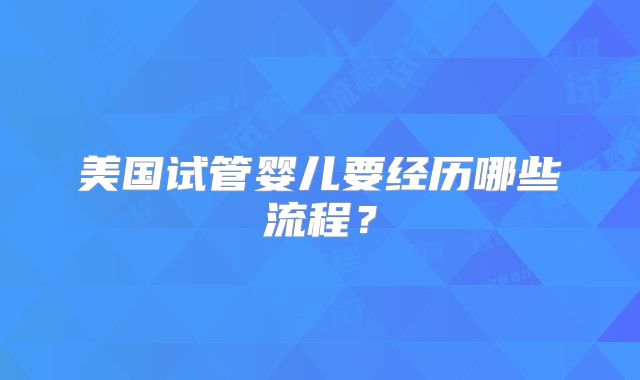 美国试管婴儿要经历哪些流程？