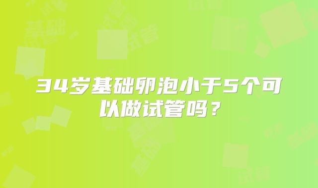 34岁基础卵泡小于5个可以做试管吗?