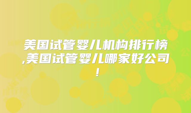 美国试管婴儿机构排行榜,美国试管婴儿哪家好公司！