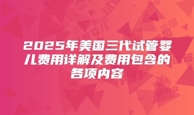 2025年美国三代试管婴儿费用详解及费用包含的各项内容