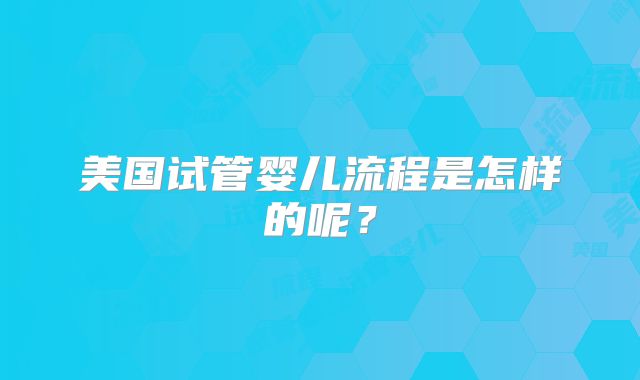 美国试管婴儿流程是怎样的呢？