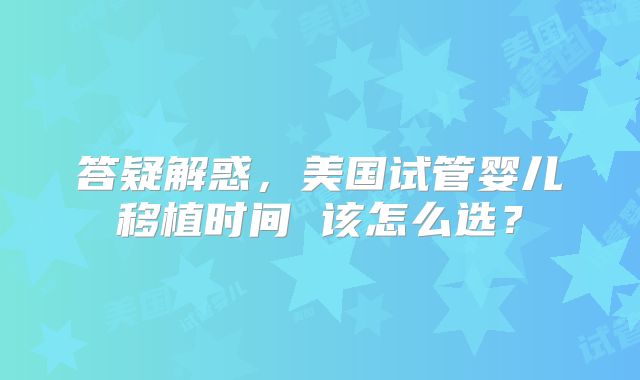 答疑解惑，美国试管婴儿移植时间 该怎么选？