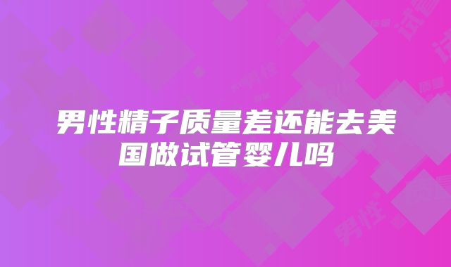 男性精子质量差还能去美国做试管婴儿吗