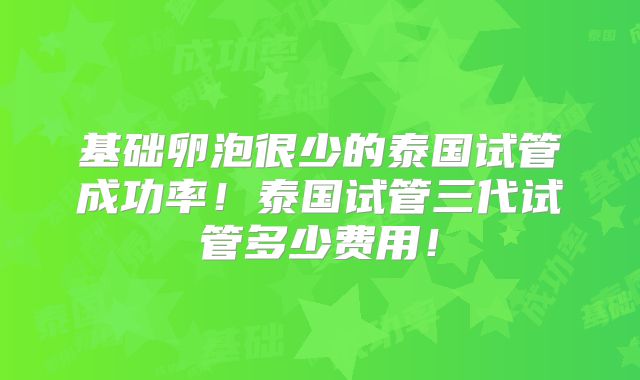 基础卵泡很少的泰国试管成功率！泰国试管三代试管多少费用！
