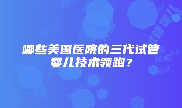 哪些美国医院的三代试管婴儿技术领跑？