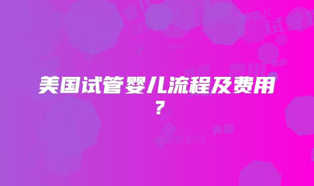 美国试管婴儿流程及费用？