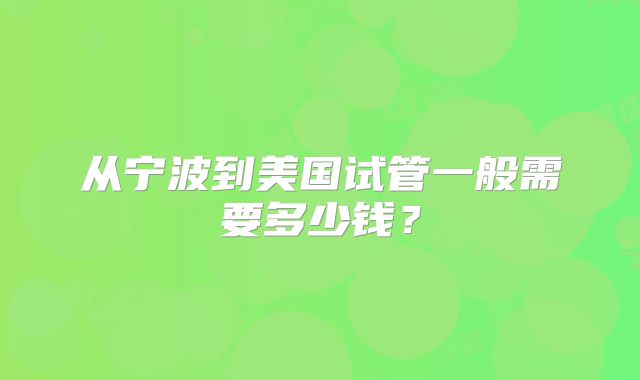 从宁波到美国试管一般需要多少钱？