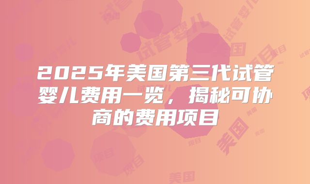2025年美国第三代试管婴儿费用一览，揭秘可协商的费用项目