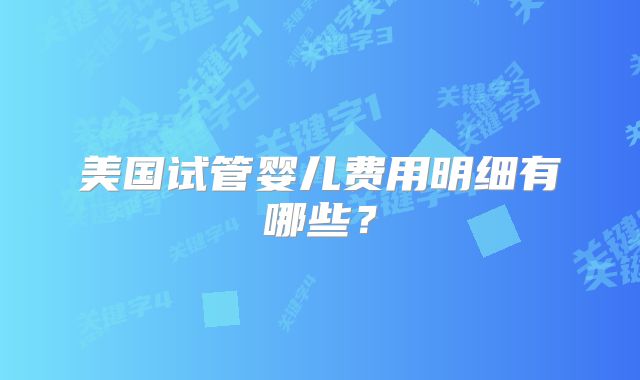 美国试管婴儿费用明细有哪些?