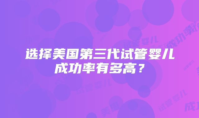 选择美国第三代试管婴儿成功率有多高？