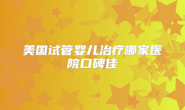 美国试管婴儿治疗哪家医院口碑佳