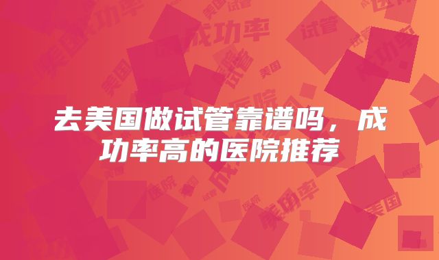 去美国做试管靠谱吗，成功率高的医院推荐