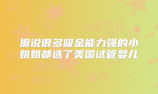 据说很多吸金能力强的小姐姐都选了美国试管婴儿
