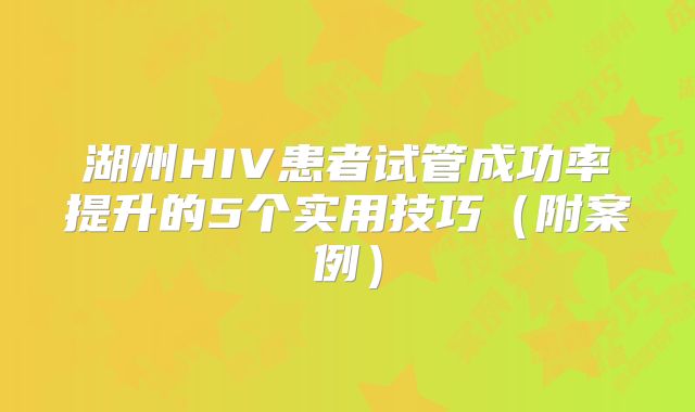 湖州HIV患者试管成功率提升的5个实用技巧(附案例)