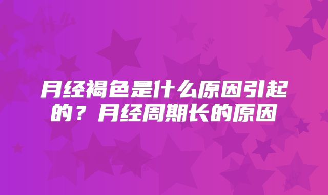 月经褐色是什么原因引起的?月经周期长的原因