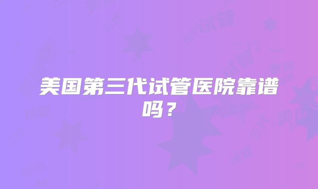 美国第三代试管医院靠谱吗？