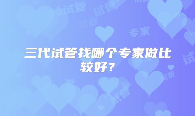 三代试管找哪个专家做比较好？