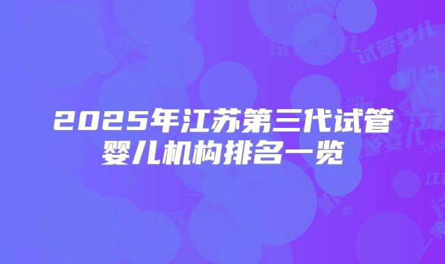 2025年江苏第三代试管婴儿机构排名一览
