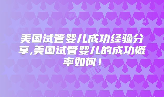 美国试管婴儿成功经验分享,美国试管婴儿的成功概率如何！