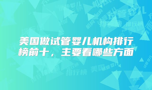美国做试管婴儿机构排行榜前十，主要看哪些方面