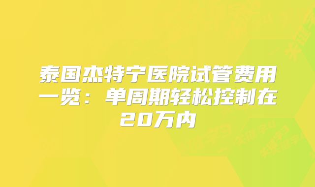 泰国杰特宁医院试管费用一览：单周期轻松控制在20万内